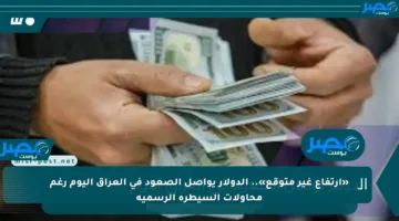 «ارتفاع غير متوقع».. الدولار يواصل الصعود في العراق اليوم رغم محاولات السيطرة الرسمية